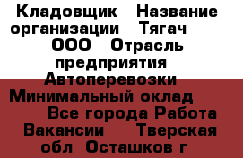 Кладовщик › Название организации ­ Тягач 2001, ООО › Отрасль предприятия ­ Автоперевозки › Минимальный оклад ­ 25 000 - Все города Работа » Вакансии   . Тверская обл.,Осташков г.